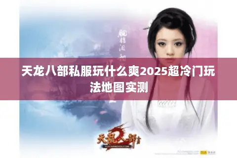 天龙八部私服玩什么爽2025超冷门玩法地图实测 天龙八部私服玩什么爽2025超冷门玩法地图实测