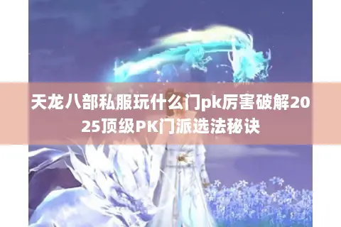 天龙八部私服玩什么门pk厉害破解2025顶级PK门派选法秘诀