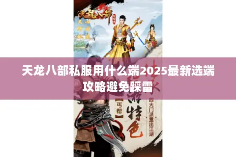 天龙八部私服用什么端2025最新选端攻略避免踩雷 天龙八部私服用什么端2025最新选端攻略避免踩雷