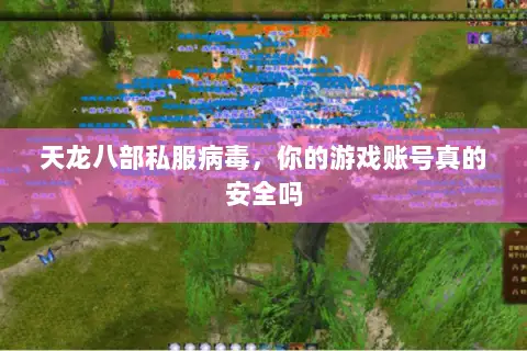 天龙八部私服病毒,你的游戏账号真的安全吗 天龙八部私服病毒,你的游戏账号真的安全吗