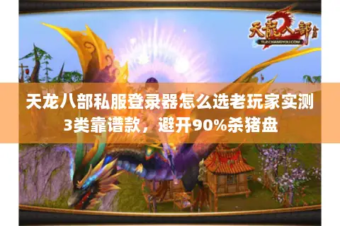 天龙八部私服登录器怎么选老玩家实测3类靠谱款,避开90%杀猪盘 天龙八部私服登录器怎么选老玩家实测3类靠谱款,避开90%杀猪盘