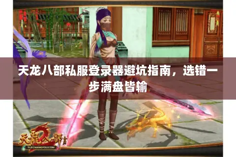 天龙八部私服登录器避坑指南,选错一步满盘皆输 天龙八部私服登录器避坑指南,选错一步满盘皆输