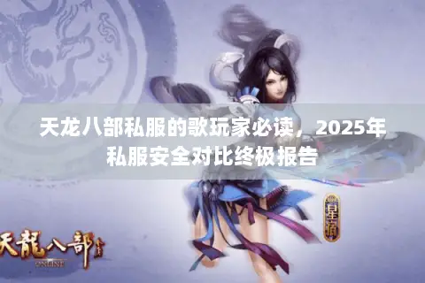天龙八部私服的歌玩家必读,2025年私服安全对比终极报告 天龙八部私服的歌玩家必读,2025年私服安全对比终极报告