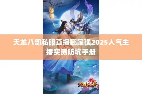 天龙八部私服直播哪家强2025人气主播实测防坑手册 天龙八部私服直播哪家强2025人气主播实测防坑手册