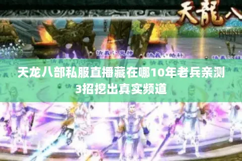 天龙八部私服直播藏在哪10年老兵亲测3招挖出真实频道