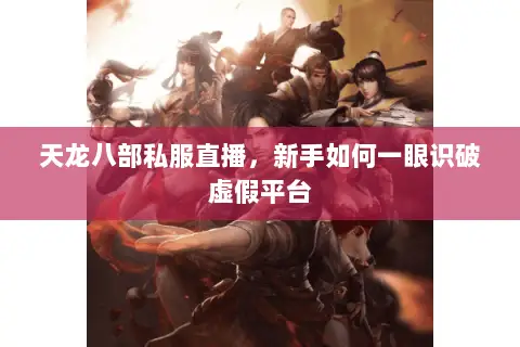 天龙八部私服直播,新手如何一眼识破虚假平台 天龙八部私服直播,新手如何一眼识破虚假平台