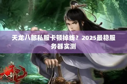 天龙八部私服卡顿掉线?2025最稳服务器实测 天龙八部私服卡顿掉线?2025最稳服务器实测