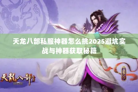 天龙八部私服神器怎么挑2025避坑实战与神器获取秘籍 天龙八部私服神器怎么挑2025避坑实战与神器获取秘籍