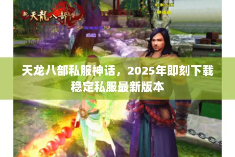 天龙八部私服神话,2025年即刻下载稳定私服最新版本 天龙八部私服神话,2025年即刻下载稳定私服最新版本