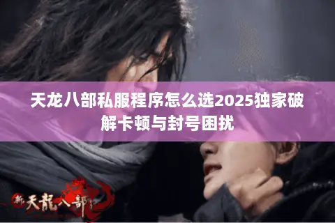 天龙八部私服程序怎么选2025独家破解卡顿与封号困扰 天龙八部私服程序怎么选2025独家破解卡顿与封号困扰