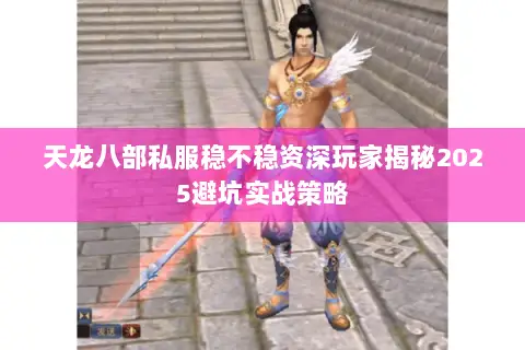 天龙八部私服稳不稳资深玩家揭秘2025避坑实战策略 天龙八部私服稳不稳资深玩家揭秘2025避坑实战策略
