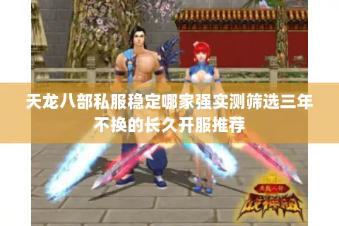 天龙八部私服稳定哪家强实测筛选三年不换的长久开服推荐