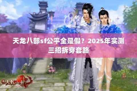 天龙八部sf公平全是假?2025年实测三招拆穿套路 天龙八部sf公平全是假?2025年实测三招拆穿套路