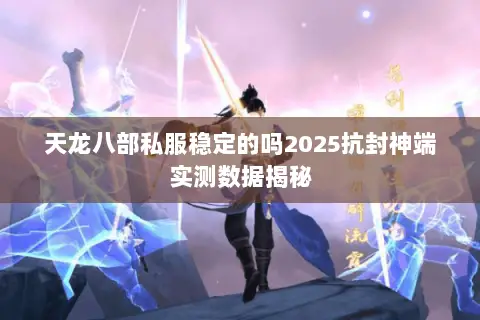 天龙八部私服稳定的吗2025抗封神端实测数据揭秘 天龙八部私服稳定的吗2025抗封神端实测数据揭秘