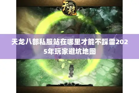 天龙八部私服站在哪里才能不踩雷2025年玩家避坑地图 天龙八部私服站在哪里才能不踩雷2025年玩家避坑地图