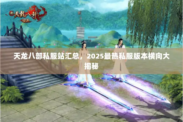 天龙八部私服站汇总,2025最热私服版本横向大揭秘 天龙八部私服站汇总,2025最热私服版本横向大揭秘