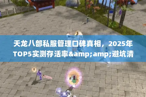 天龙八部私服管理口碑真相,2025年TOP5实测存活率&避坑清单 天龙八部私服管理口碑真相,2025年TOP5实测存活率&避坑清单