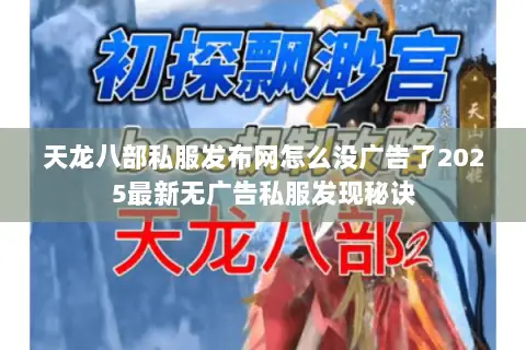 天龙八部私服发布网怎么没广告了2025最新无广告私服发现秘诀