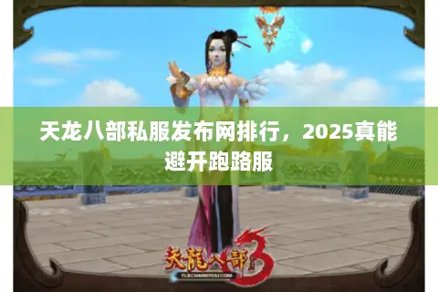 天龙八部私服发布网排行,2025真能避开跑路服 天龙八部私服发布网排行,2025真能避开跑路服