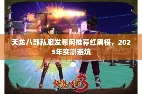 天龙八部私服发布网推荐红黑榜,2025年实测避坑 天龙八部私服发布网推荐红黑榜,2025年实测避坑