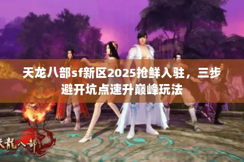 天龙八部sf新区2025抢鲜入驻,三步避开坑点速升巅峰玩法 天龙八部sf新区2025抢鲜入驻,三步避开坑点速升巅峰玩法