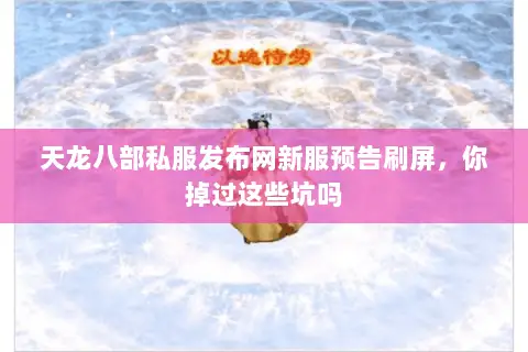 天龙八部私服发布网新服预告刷屏,你掉过这些坑吗 天龙八部私服发布网新服预告刷屏,你掉过这些坑吗