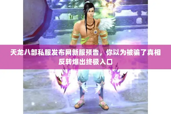 天龙八部私服发布网新服预告,你以为被骗了真相反转爆出终极入口 天龙八部私服发布网新服预告,你以为被骗了真相反转爆出终极入口