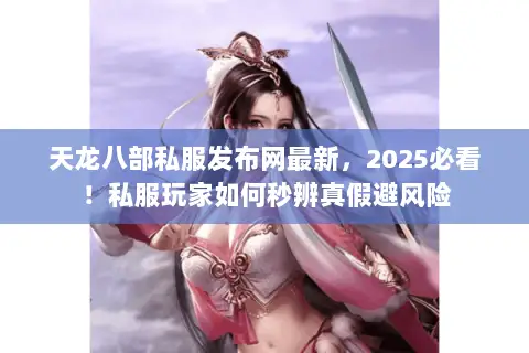 天龙八部私服发布网最新,2025必看!私服玩家如何秒辨真假避风险 天龙八部私服发布网最新,2025必看!私服玩家如何秒辨真假避风险