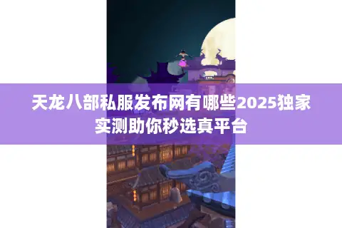 天龙八部私服发布网有哪些2025独家实测助你秒选真平台 天龙八部私服发布网有哪些2025独家实测助你秒选真平台