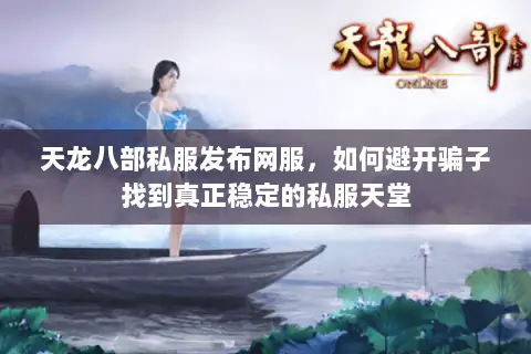 天龙八部私服发布网服，如何避开骗子找到真正稳定的私服天堂
