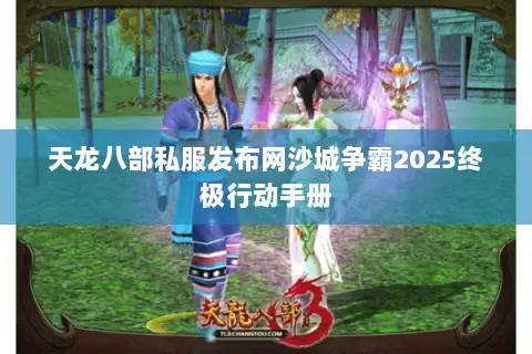 天龙八部私服发布网沙城争霸2025终极行动手册 天龙八部私服发布网沙城争霸2025终极行动手册