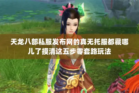 天龙八部私服发布网的真无托服都藏哪儿了摸清这五步零套路玩法 天龙八部私服发布网的真无托服都藏哪儿了摸清这五步零套路玩法