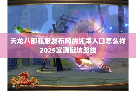 天龙八部私服发布网的纯净入口怎么找2025实测避坑路线 天龙八部私服发布网的纯净入口怎么找2025实测避坑路线
