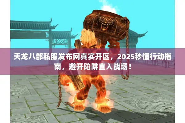 天龙八部私服发布网真实开区，2025秒懂行动指南，避开陷阱直入战场！