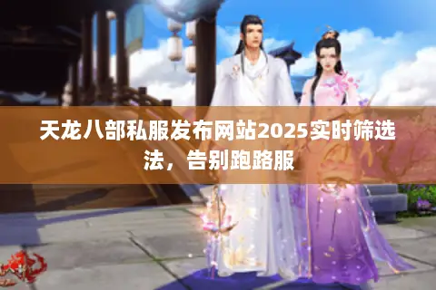 天龙八部私服发布网站2025实时筛选法，告别跑路服