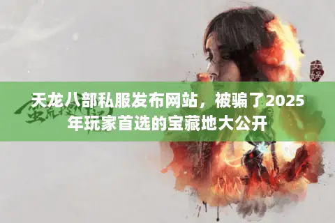 天龙八部私服发布网站，被骗了2025年玩家首选的宝藏地大公开