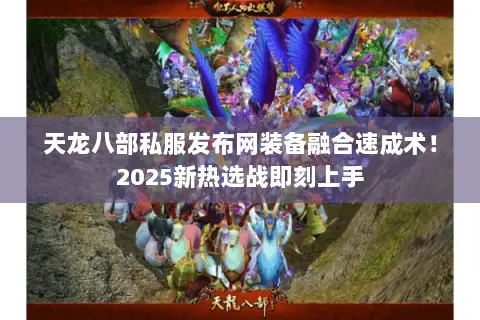 天龙八部私服发布网装备融合速成术!2025新热选战即刻上手 天龙八部私服发布网装备融合速成术!2025新热选战即刻上手