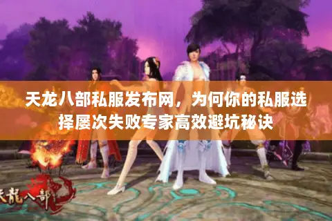 天龙八部私服发布网，为何你的私服选择屡次失败专家高效避坑秘诀