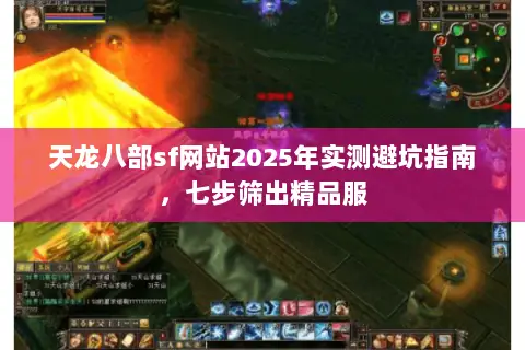 天龙八部sf网站2025年实测避坑指南，七步筛出精品服