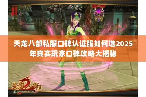 天龙八部私服口碑认证服如何选2025年真实玩家口碑攻略大揭秘