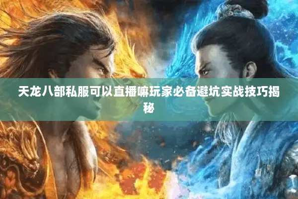 天龙八部私服可以直播嘛玩家必备避坑实战技巧揭秘