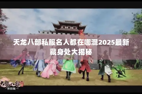 天龙八部私服名人都在哪混2025最新藏身处大揭秘