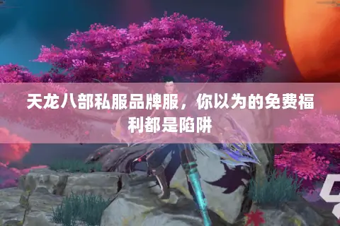 天龙八部私服品牌服,你以为的免费福利都是陷阱 天龙八部私服品牌服,你以为的免费福利都是陷阱