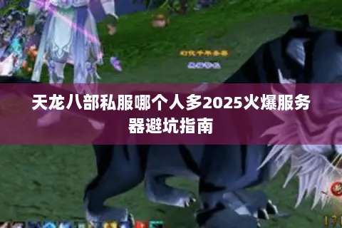 天龙八部私服哪个人多2025火爆服务器避坑指南 天龙八部私服哪个人多2025火爆服务器避坑指南