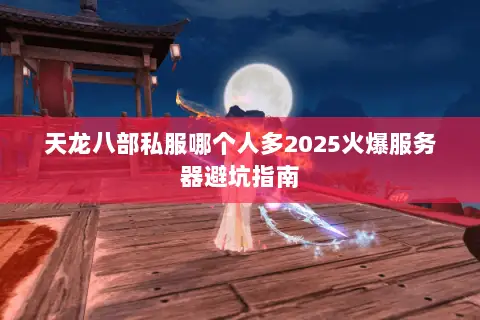 天龙八部私服哪个人多2025火爆服务器避坑指南 天龙八部私服哪个人多2025火爆服务器避坑指南