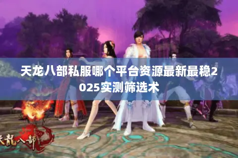 天龙八部私服哪个平台资源最新最稳2025实测筛选术 天龙八部私服哪个平台资源最新最稳2025实测筛选术