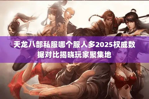 天龙八部私服哪个服人多2025权威数据对比揭晓玩家聚集地 天龙八部私服哪个服人多2025权威数据对比揭晓玩家聚集地