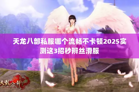 天龙八部私服哪个流畅不卡顿2025实测这3招秒辨丝滑服 天龙八部私服哪个流畅不卡顿2025实测这3招秒辨丝滑服