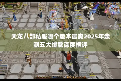 天龙八部私服哪个版本最爽2025年亲测五大爆款深度横评 天龙八部私服哪个版本最爽2025年亲测五大爆款深度横评