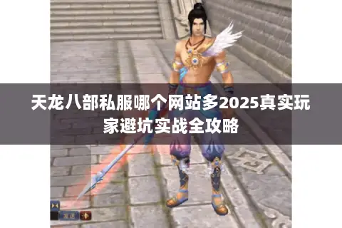 天龙八部私服哪个网站多2025真实玩家避坑实战全攻略 天龙八部私服哪个网站多2025真实玩家避坑实战全攻略